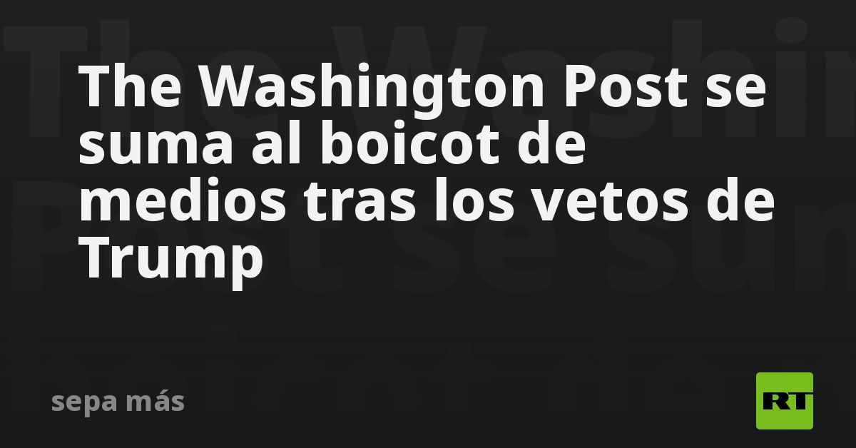 The Washington Post se suma al boicot de medios tras los vetos de Trump