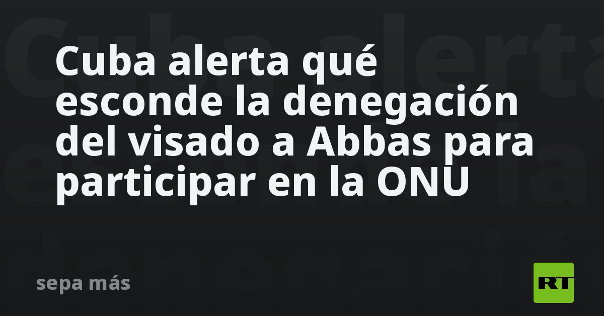 Cuba alerta qué esconde la denegación del visado a Abbas para participar en la ONU