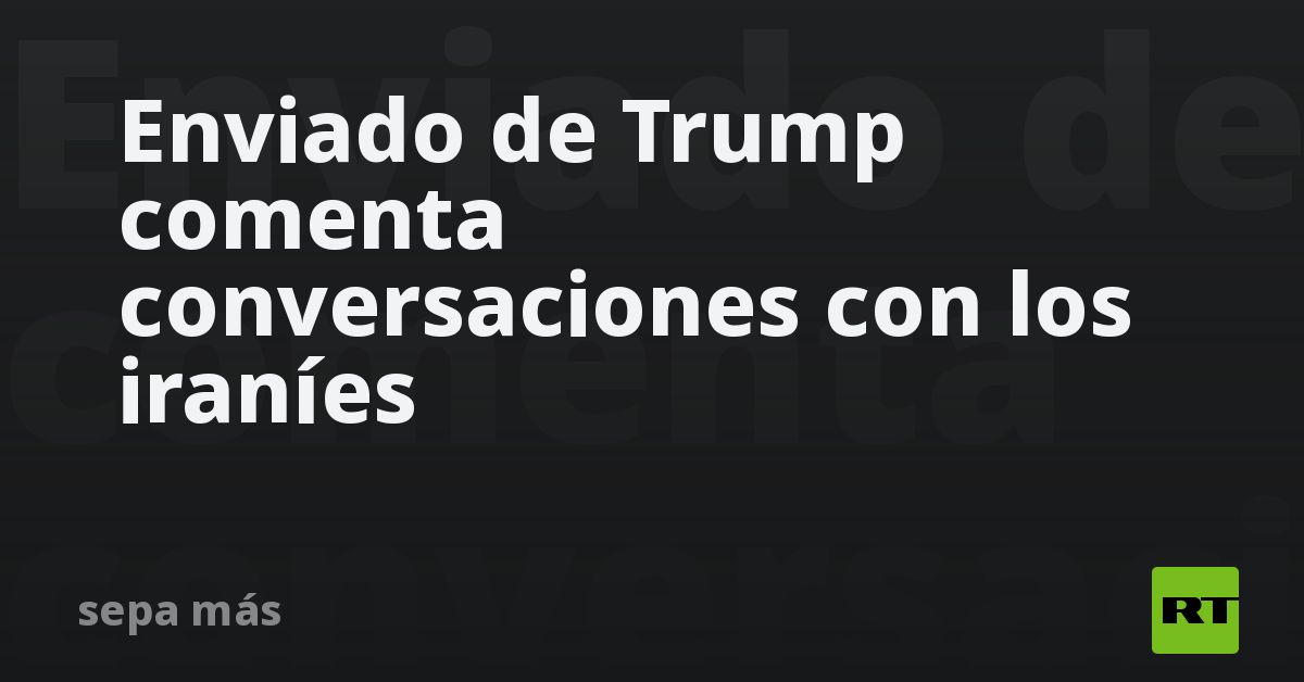 Enviado de Trump comenta conversaciones con los iraníes