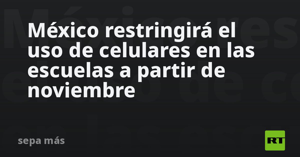 México restringirá el uso de celulares en las escuelas a partir de noviembre
