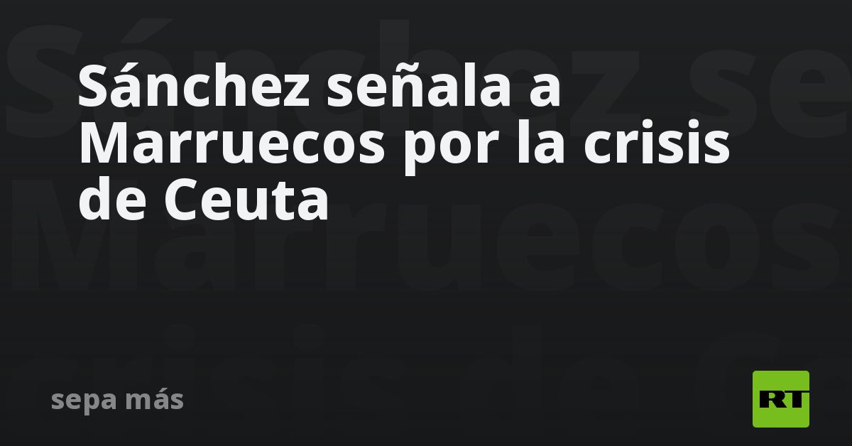 Sánchez señala a Marruecos por la crisis de Ceuta