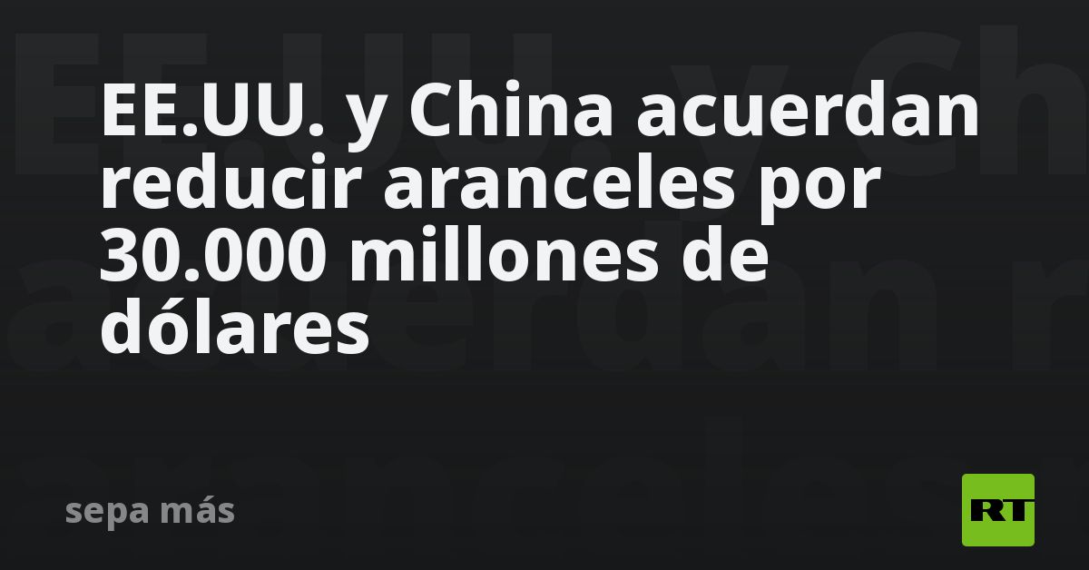 EE.UU. y China acuerdan una masiva reducción de aranceles