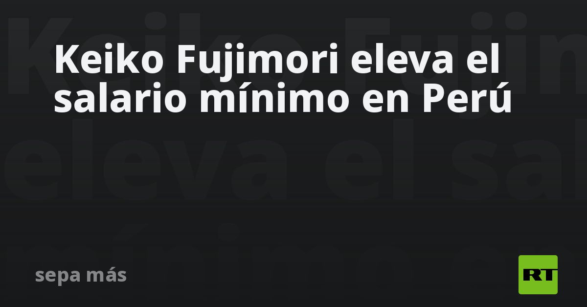 Keiko Fujimori eleva el salario mínimo en Perú