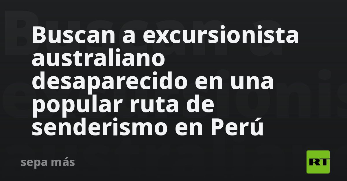 Buscan a excursionista australiano desaparecido en una popular ruta de senderismo en Perú