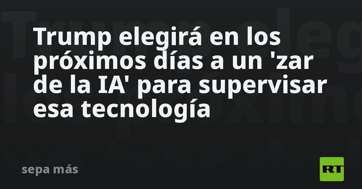 Trump elegirá en los próximos días a un ‘zar de la IA’ para supervisar esa tecnología