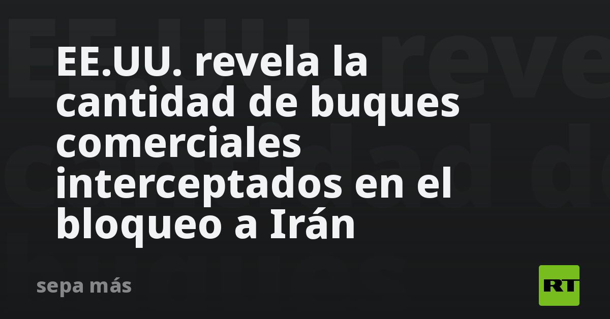 EE.UU. revela la cantidad de buques comerciales interceptados en el bloqueo a Irán