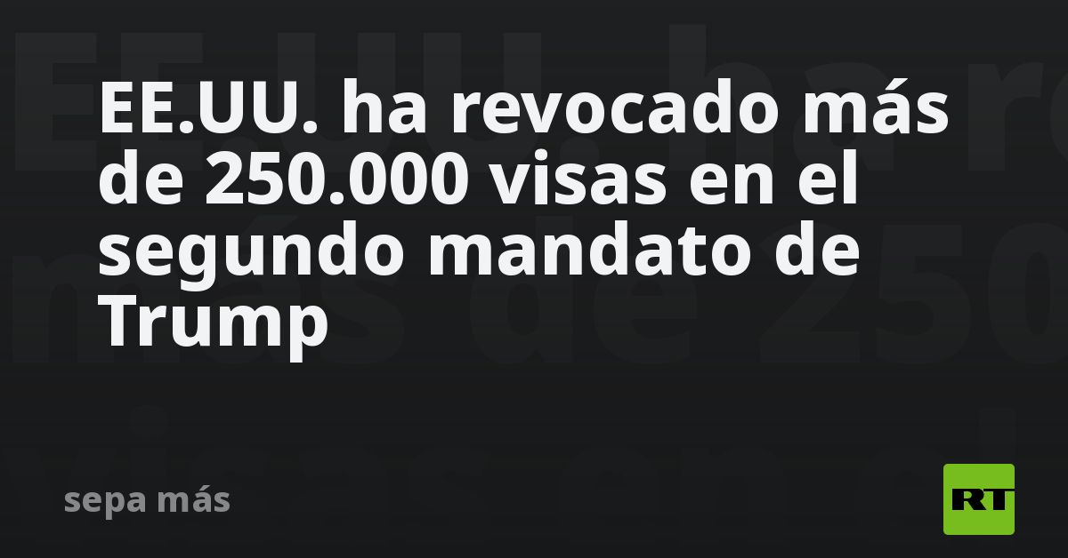 EE.UU. ha revocado más de 250.000 visas en el segundo mandato de Trump