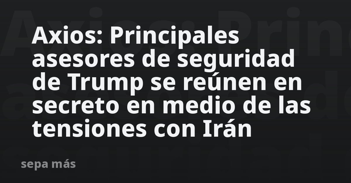 Axios: Principales asesores de seguridad de Trump se reúnen en secreto en medio de las tensiones con Irán