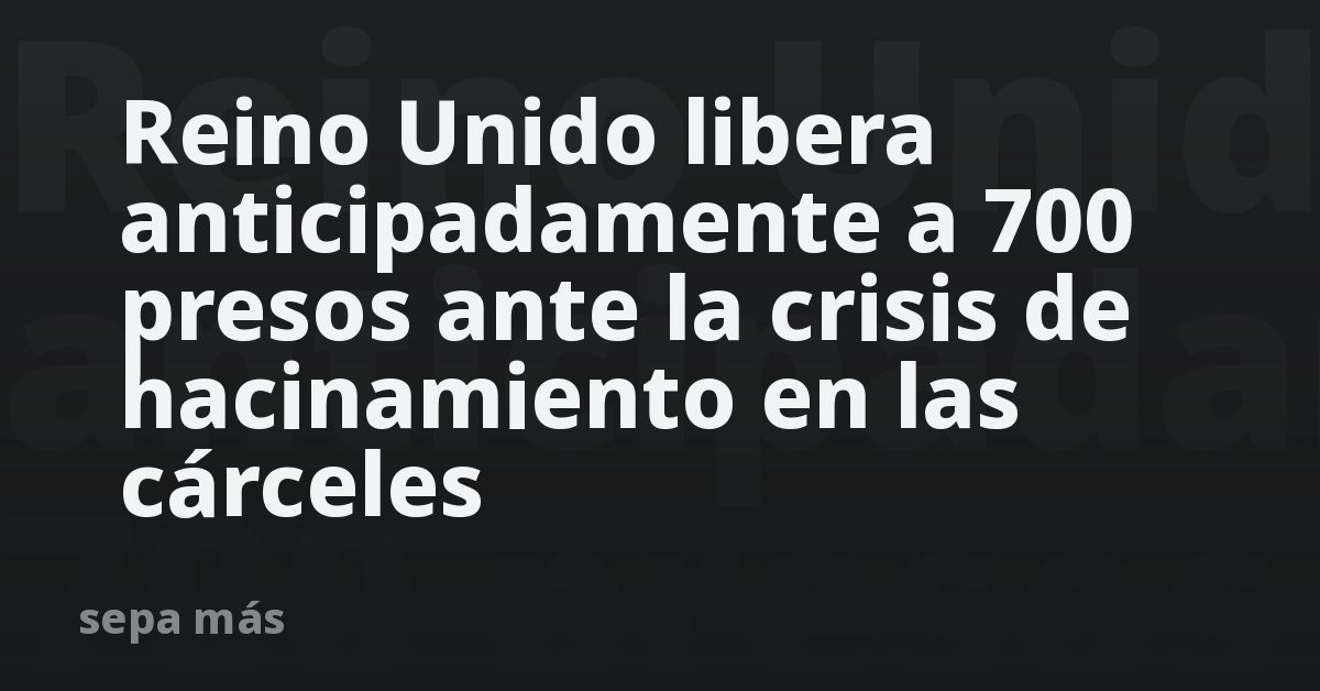 Reino Unido libera anticipadamente a 700 presos ante la crisis de hacinamiento en las cárceles