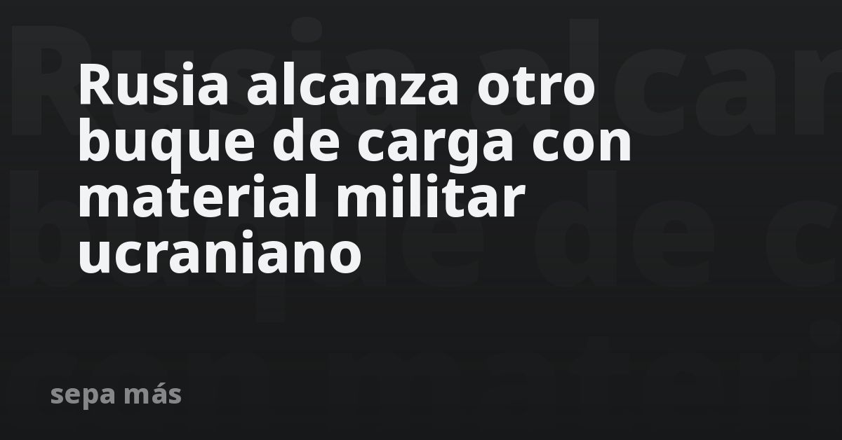 Rusia alcanza otro buque de carga con material militar ucraniano