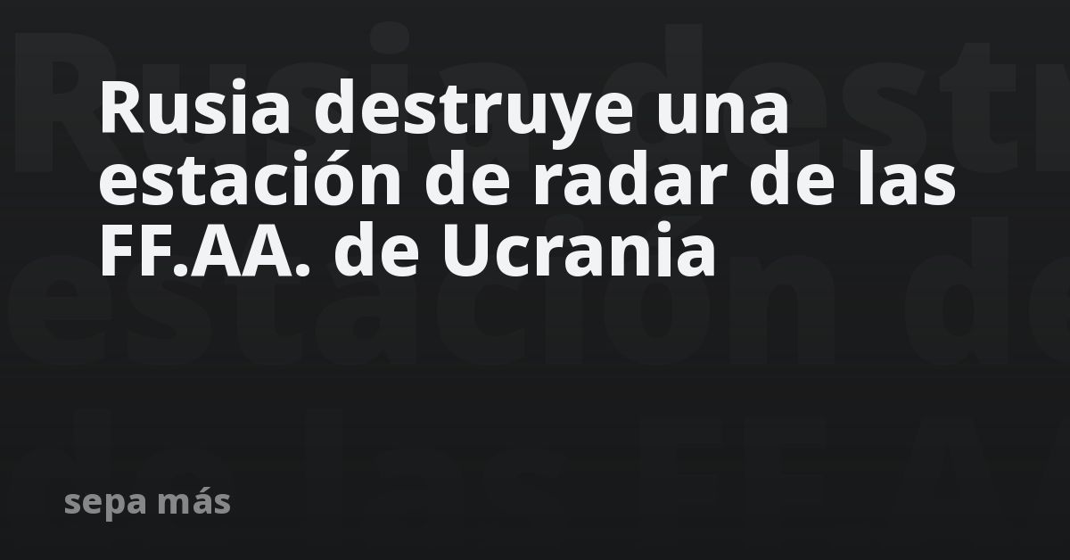 Rusia destruye una estación de radar de las FF.AA. de Ucrania