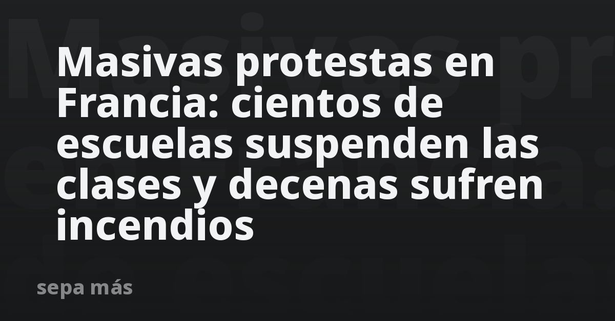 Masivas protestas en Francia: cientos de escuelas suspenden las clases y decenas sufren incendios