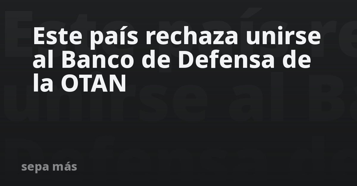 Este país rechaza unirse al Banco de Defensa de la OTAN