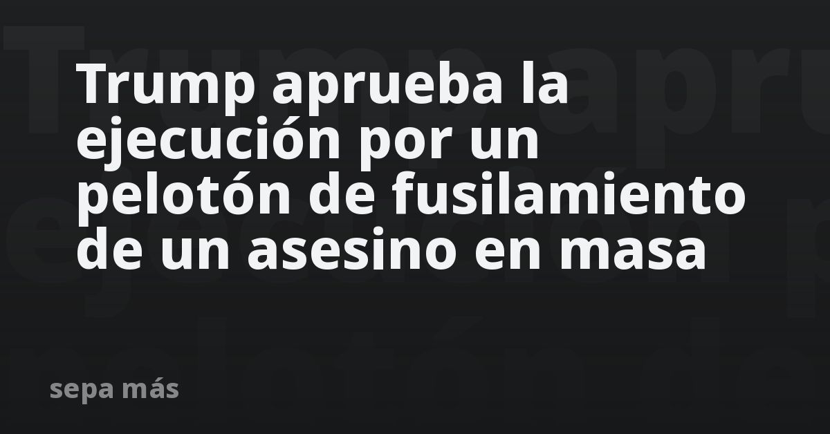 Trump aprueba la ejecución por un pelotón de fusilamiento de un asesino en masa