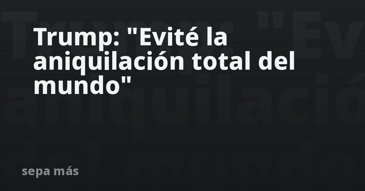 Trump: “Evité la aniquilación total del mundo”