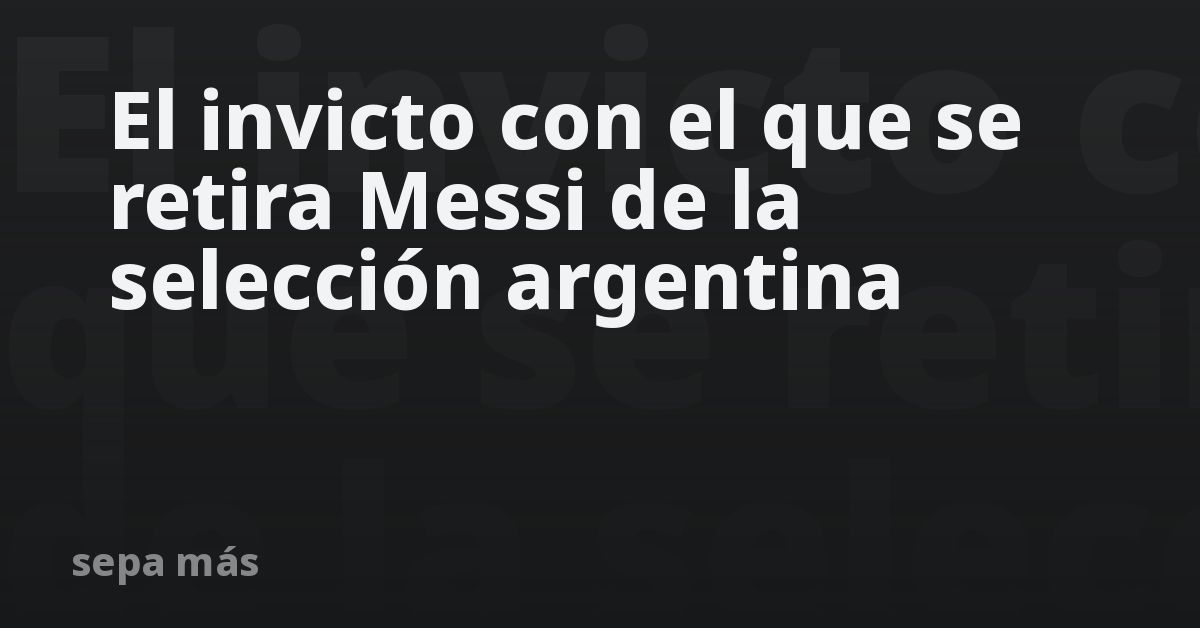 El invicto con el que se retira Messi de la selección argentina