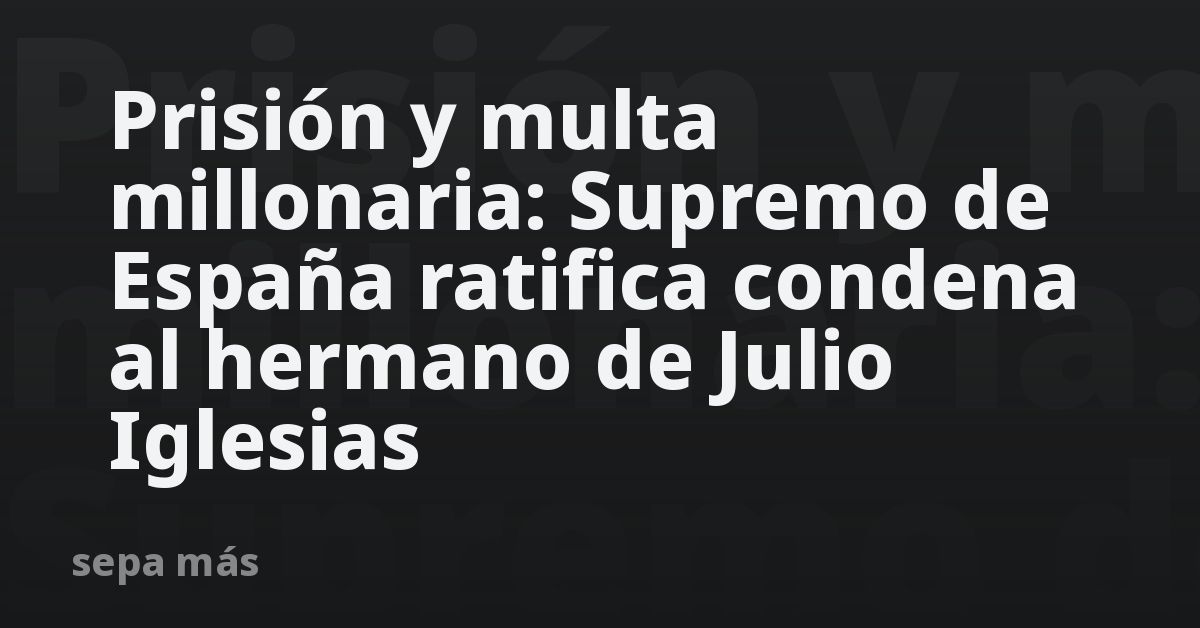Prisión y multa millonaria: Supremo de España ratifica condena al hermano de Julio Iglesias
