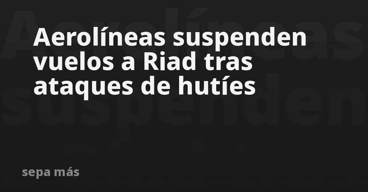 Aerolíneas suspenden vuelos a Riad tras ataques de hutíes