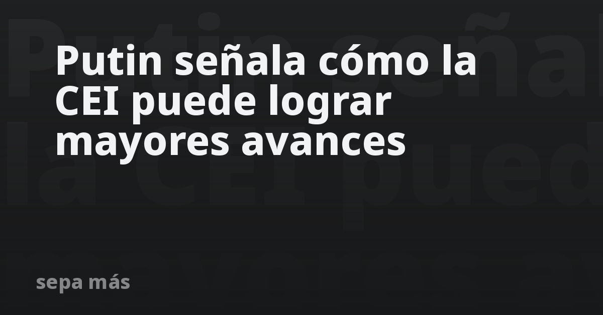 Putin señala cómo la CEI puede lograr mayores avances