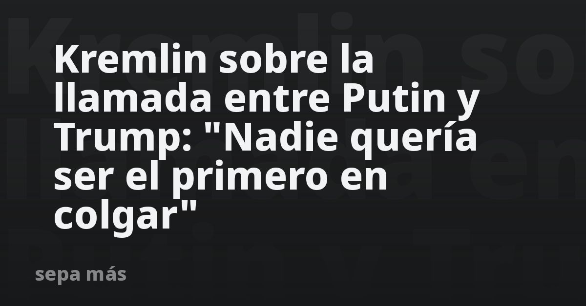 Kremlin sobre la llamada entre Putin y Trump: “Nadie quería ser el primero en colgar”