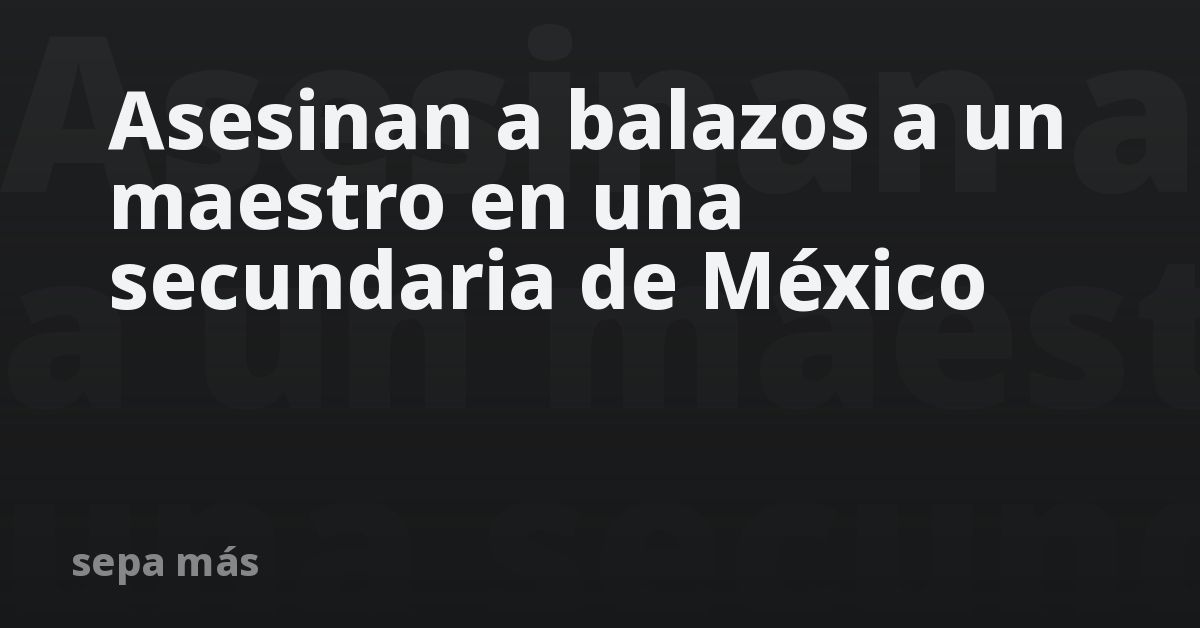 Asesinan a balazos a un maestro en una secundaria de México