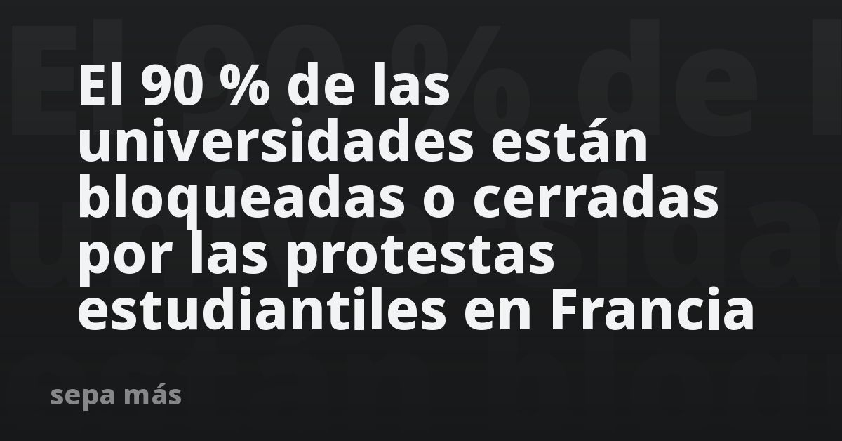 El 90 % de las universidades están bloqueadas o cerradas por las protestas estudiantiles en Francia