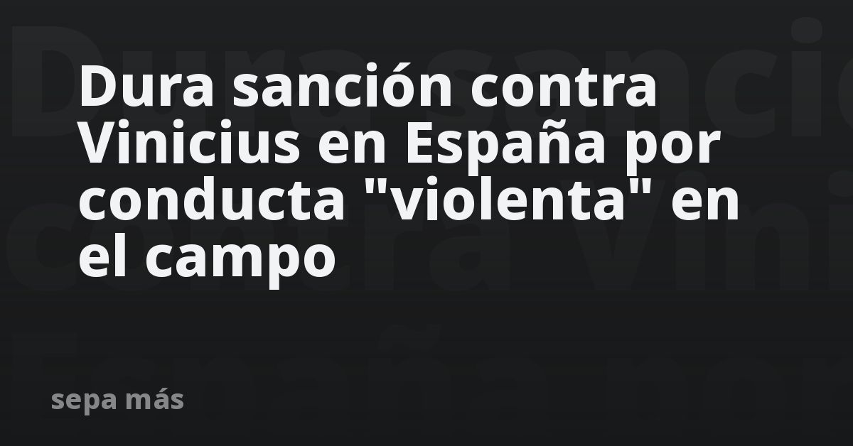 Dura sanción contra Vinicius en España por conducta “violenta” en el campo
