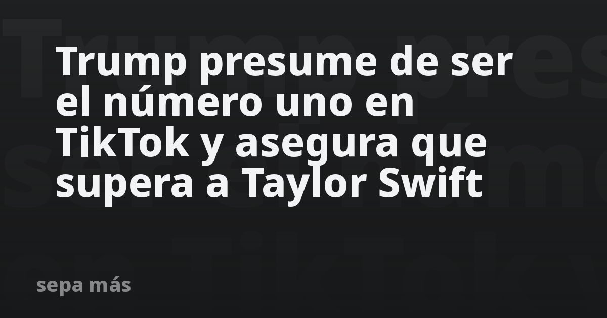 Trump presume de ser el número uno en TikTok y asegura que supera a Taylor Swift